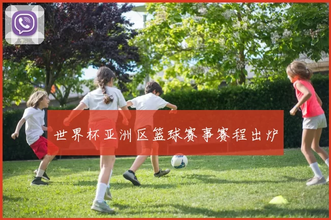 世界杯亚洲区篮球赛事赛程出炉