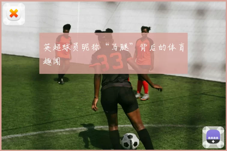英超球员昵称“马腿”背后的体育趣闻