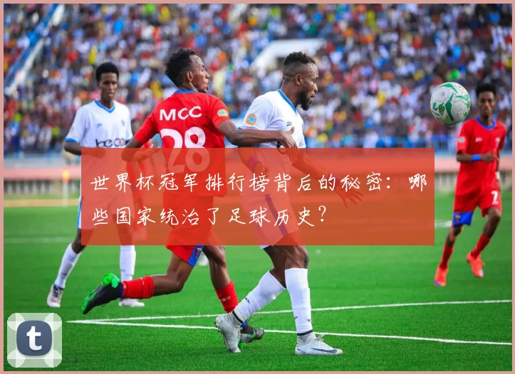 世界杯冠军排行榜背后的秘密:哪些国家统治了足球历史?