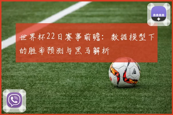 世界杯22日赛事前瞻:数据模型下的胜率预测与黑马解析