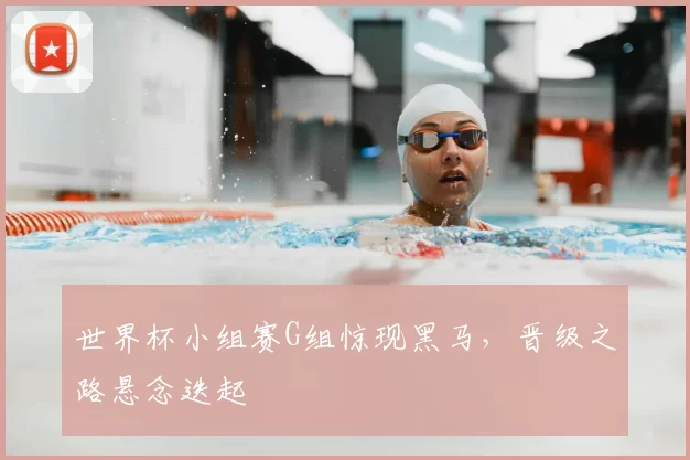 世界杯小组赛G组惊现黑马，晋级之路悬念迭起