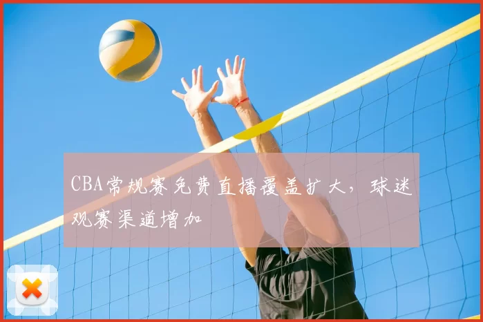 CBA常规赛免费直播覆盖扩大，球迷观赛渠道增加