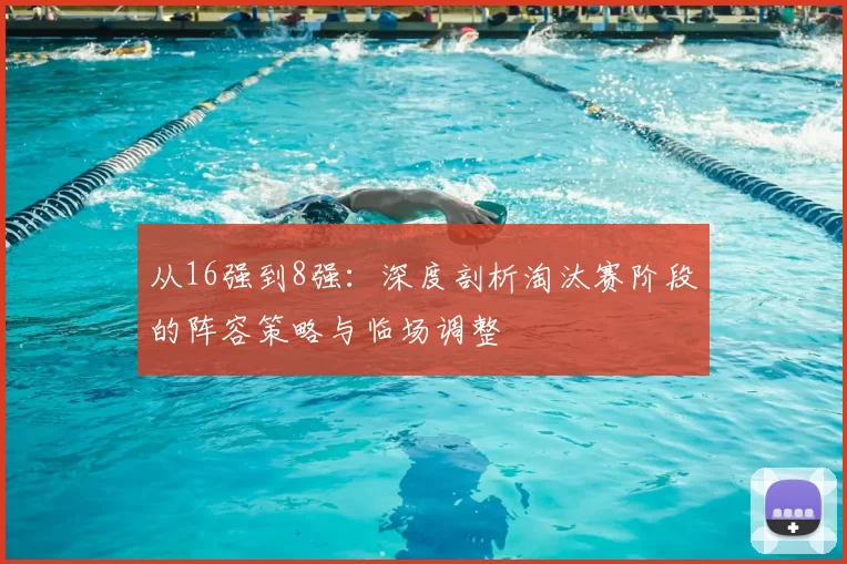 从16强到8强:深度剖析淘汰赛阶段的阵容策略与临场调整