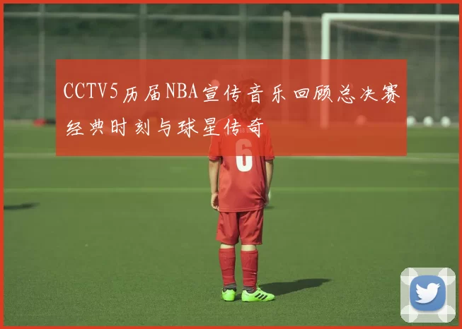 CCTV5历届NBA宣传音乐回顾总决赛经典时刻与球星传奇