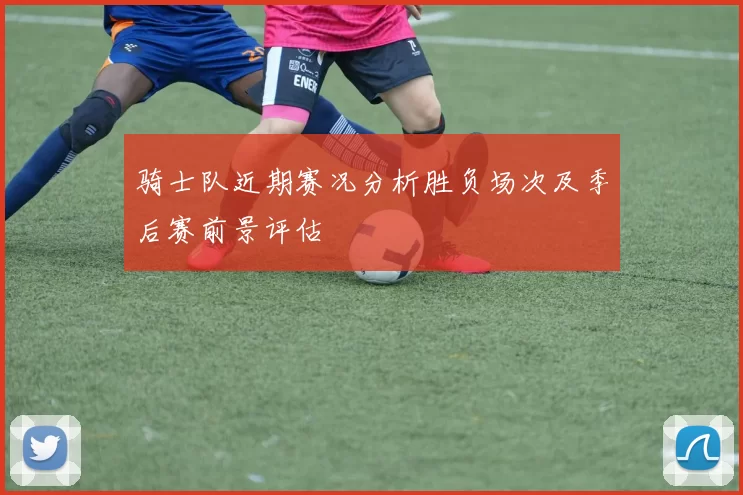 骑士队近期赛况分析胜负场次及季后赛前景评估