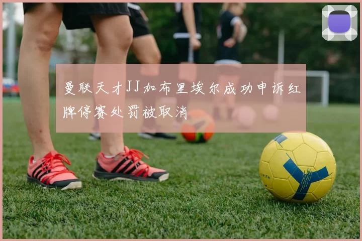 曼联天才JJ加布里埃尔成功申诉红牌停赛处罚被取消