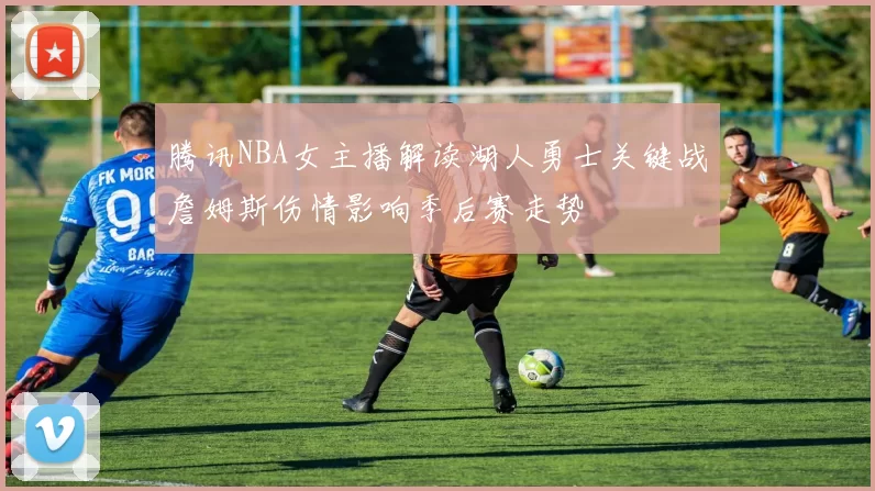 腾讯NBA女主播解读湖人勇士关键战詹姆斯伤情影响季后赛走势