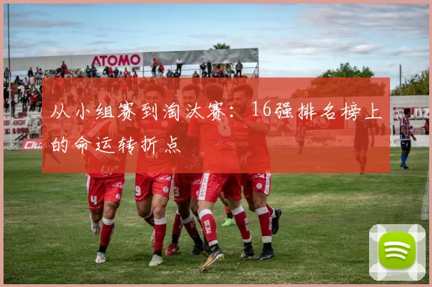 从小组赛到淘汰赛：16强排名榜上的命运转折点