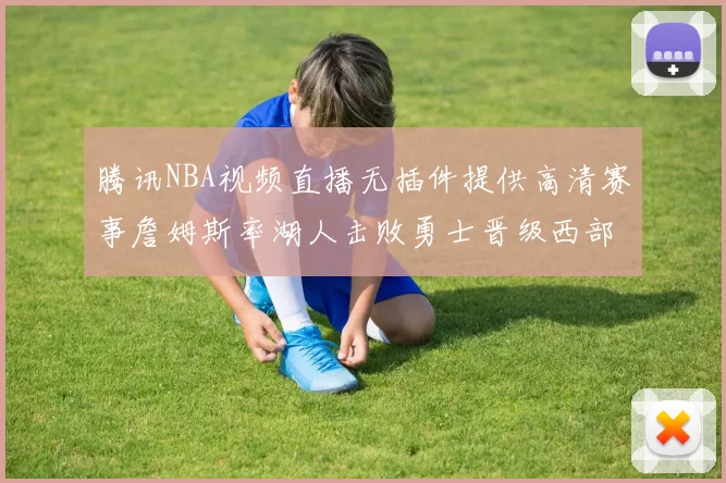 腾讯NBA视频直播无插件提供高清赛事詹姆斯率湖人击败勇士晋级西部决赛