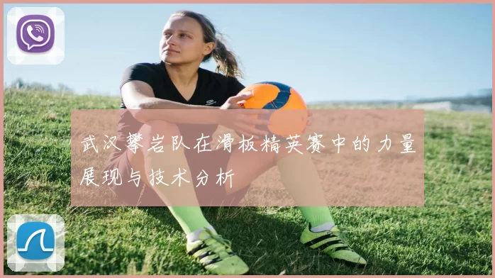 武汉攀岩队在滑板精英赛中的力量展现与技术分析