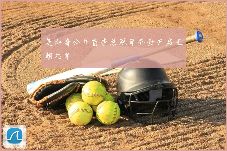 芝加哥公牛首夺总冠军乔丹开启王朝元年