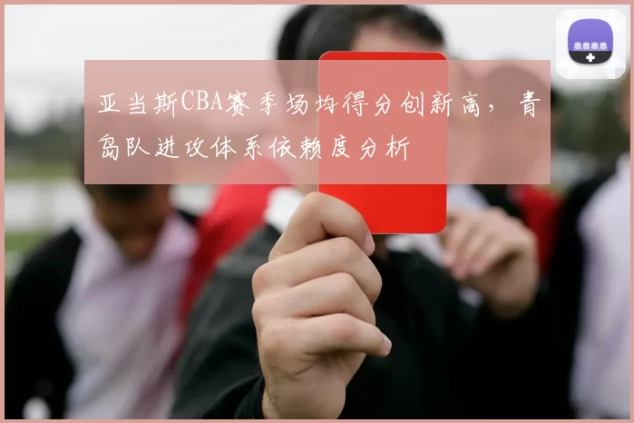 亚当斯CBA赛季场均得分创新高，青岛队进攻体系依赖度分析