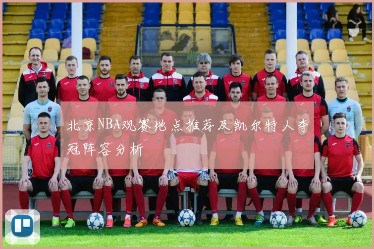 北京NBA观赛地点推荐及凯尔特人夺冠阵容分析