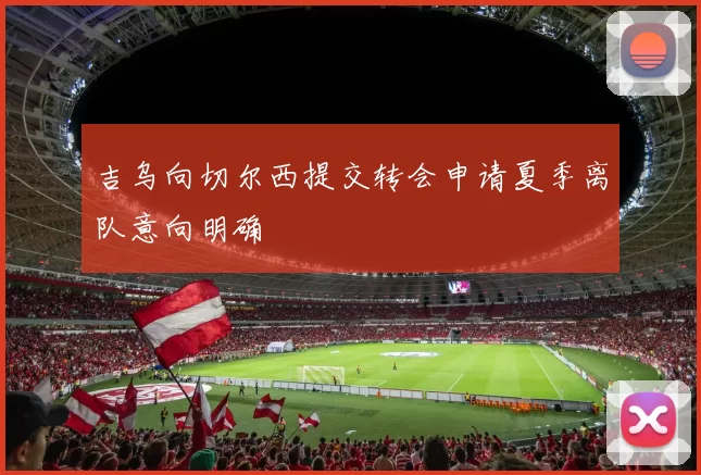 吉乌向切尔西提交转会申请夏季离队意向明确
