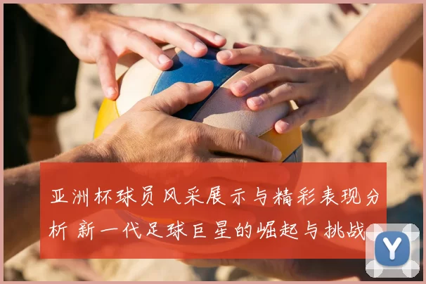亚洲杯球员风采展示与精彩表现分析 新一代足球巨星的崛起与挑战