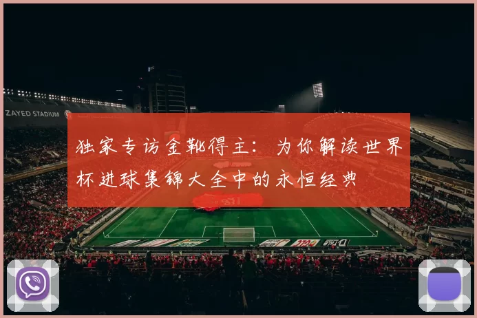 独家专访金靴得主：为你解读世界杯进球集锦大全中的永恒经典