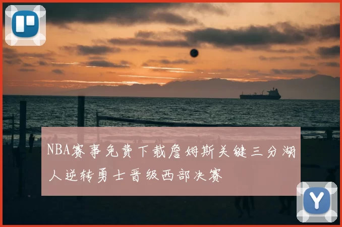 NBA赛事免费下载詹姆斯关键三分湖人逆转勇士晋级西部决赛