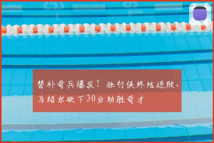 替补奇兵爆发！独行侠终结连败，马绍尔砍下30分助胜奇才
