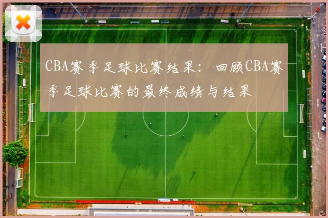 CBA赛季足球比赛结果：回顾CBA赛季足球比赛的最终成绩与结果