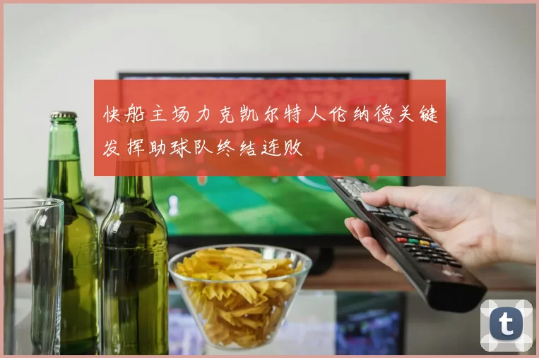 快船主场力克凯尔特人伦纳德关键发挥助球队终结连败