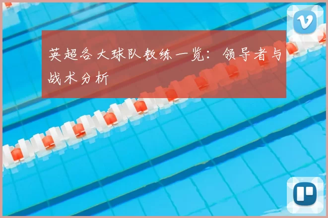 英超各大球队教练一览：领导者与战术分析