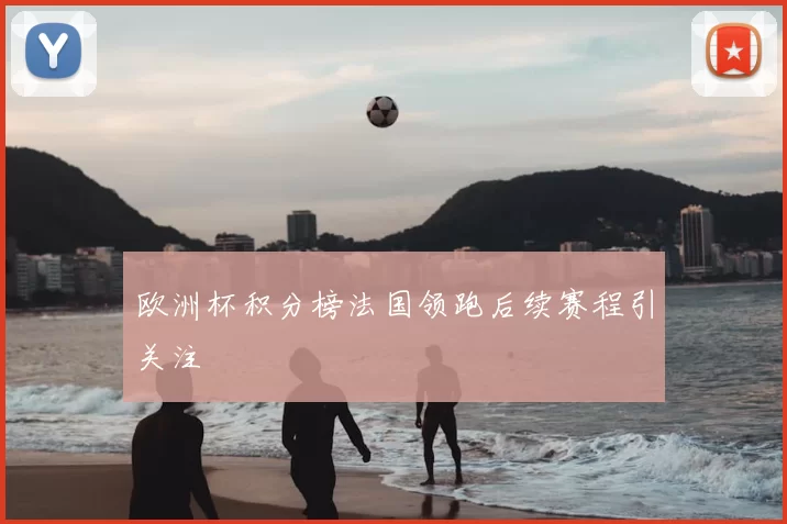 欧洲杯积分榜法国领跑后续赛程引关注