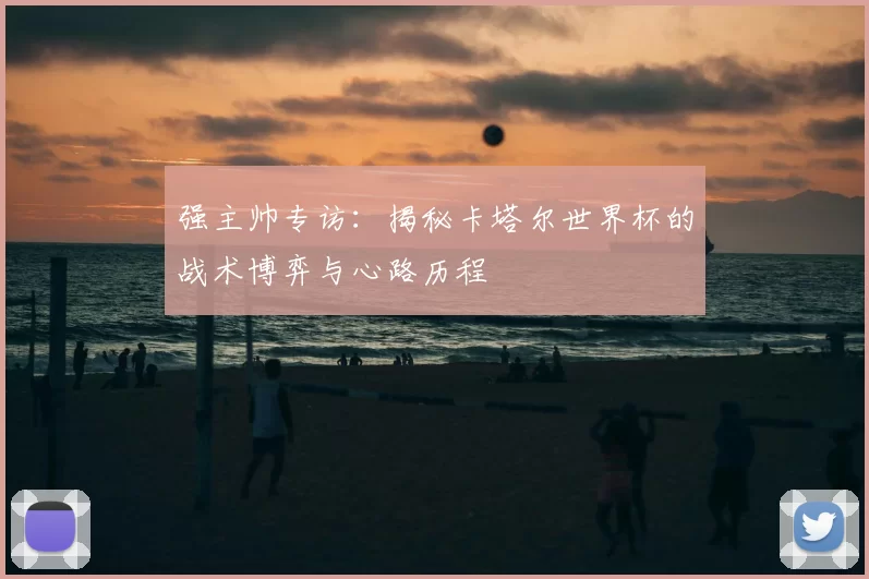强主帅专访:揭秘卡塔尔世界杯的战术博弈与心路历程