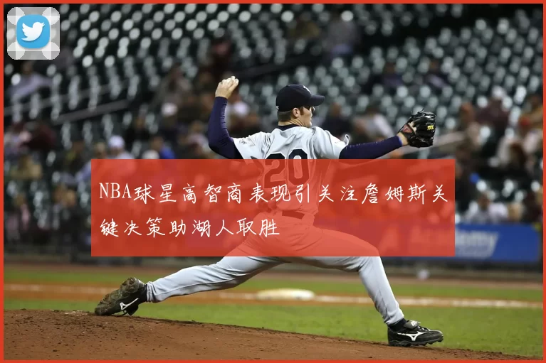 NBA球星高智商表现引关注詹姆斯关键决策助湖人取胜