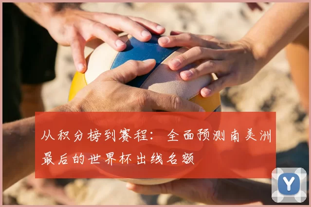 从积分榜到赛程:全面预测南美洲最后的世界杯出线名额