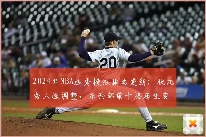2024年NBA选秀模拟排名更新：状元秀人选调整，东西部前十格局生变