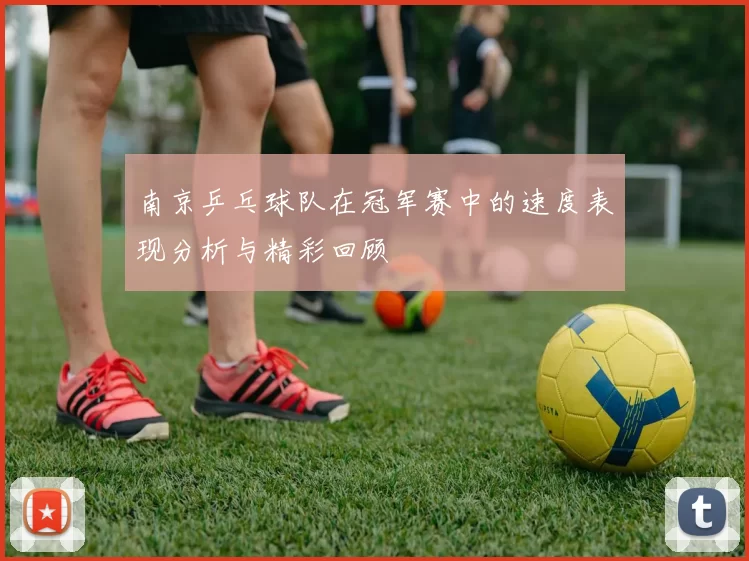 南京乒乓球队在冠军赛中的速度表现分析与精彩回顾