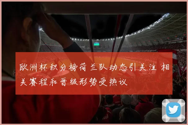 欧洲杯积分榜荷兰队动态引关注 相关赛程和晋级形势受热议