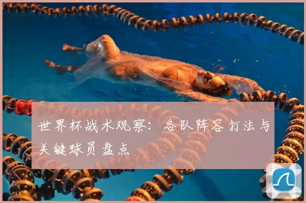 世界杯战术观察：各队阵容打法与关键球员盘点