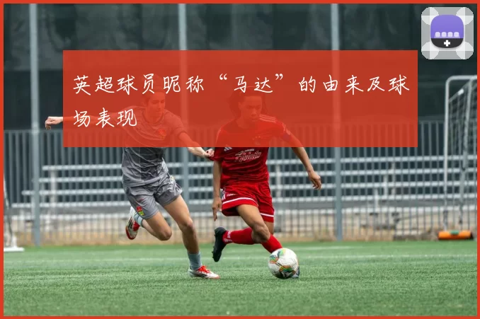 英超球员昵称“马达”的由来及球场表现