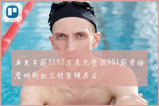库里年薪5192万美元登顶NBA薪资榜詹姆斯杜兰特紧随其后
