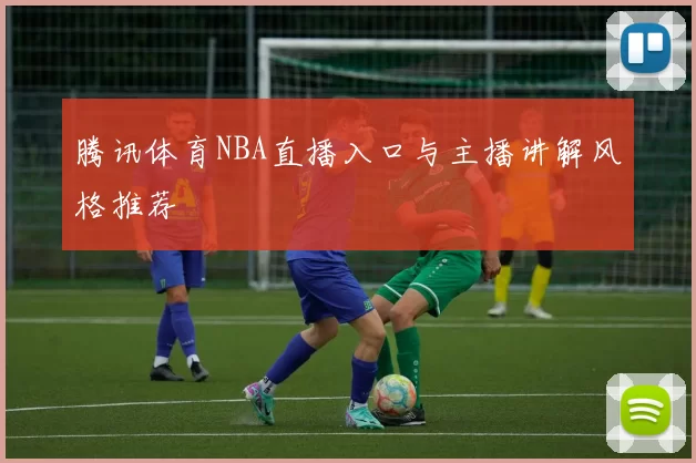 腾讯体育NBA直播入口与主播讲解风格推荐
