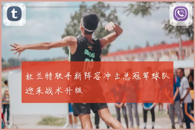 杜兰特联手新阵容冲击总冠军球队迎来战术升级