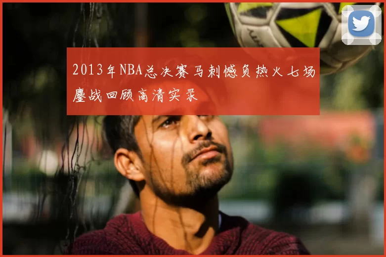 2013年NBA总决赛马刺憾负热火七场鏖战回顾高清实录