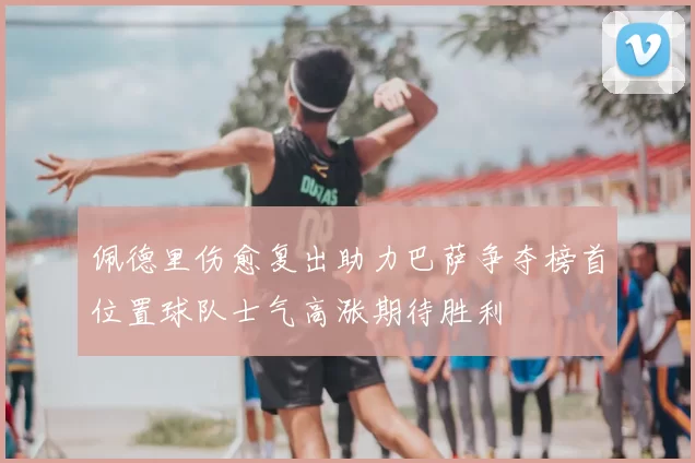佩德里伤愈复出助力巴萨争夺榜首位置球队士气高涨期待胜利