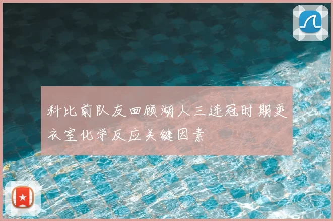 科比前队友回顾湖人三连冠时期更衣室化学反应关键因素