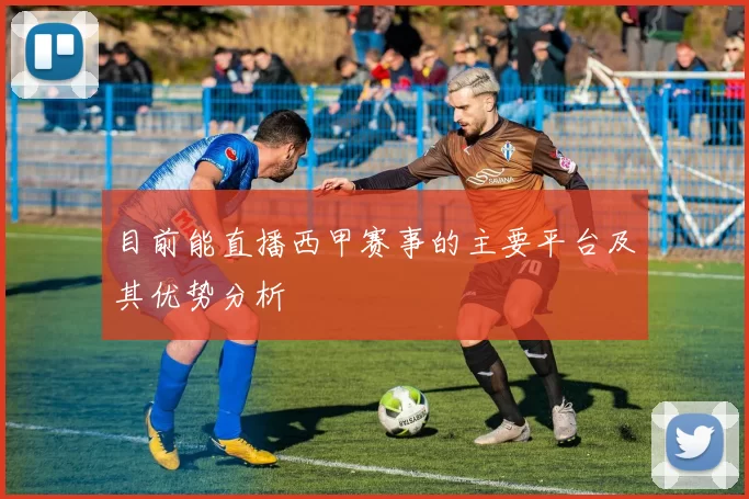 目前能直播西甲赛事的主要平台及其优势分析