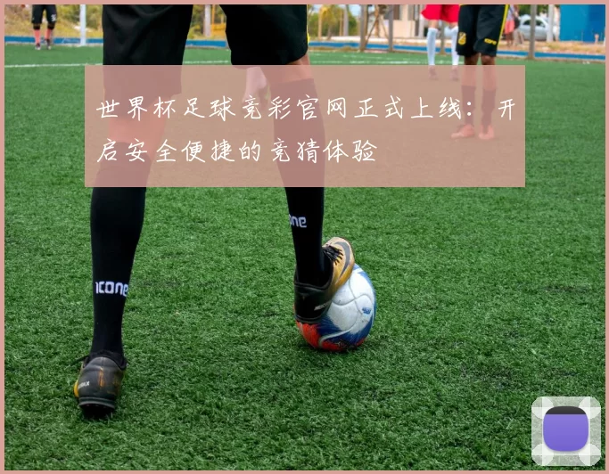 世界杯足球竞彩官网正式上线：开启安全便捷的竞猜体验