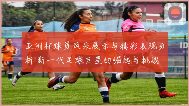 亚洲杯球员风采展示与精彩表现分析 新一代足球巨星的崛起与挑战