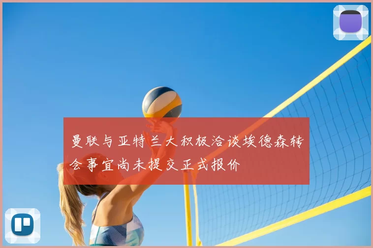 曼联与亚特兰大积极洽谈埃德森转会事宜尚未提交正式报价
