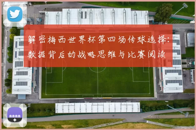解密梅西世界杯第四场传球选择：数据背后的战略思维与比赛阅读