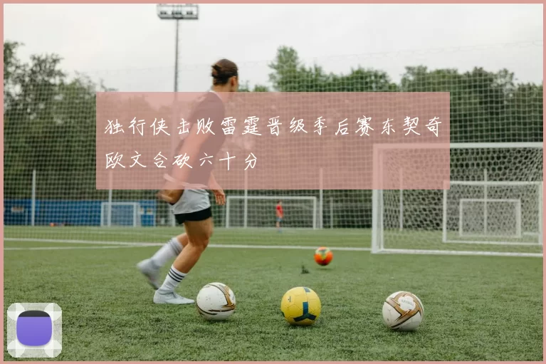 独行侠击败雷霆晋级季后赛东契奇欧文合砍六十分