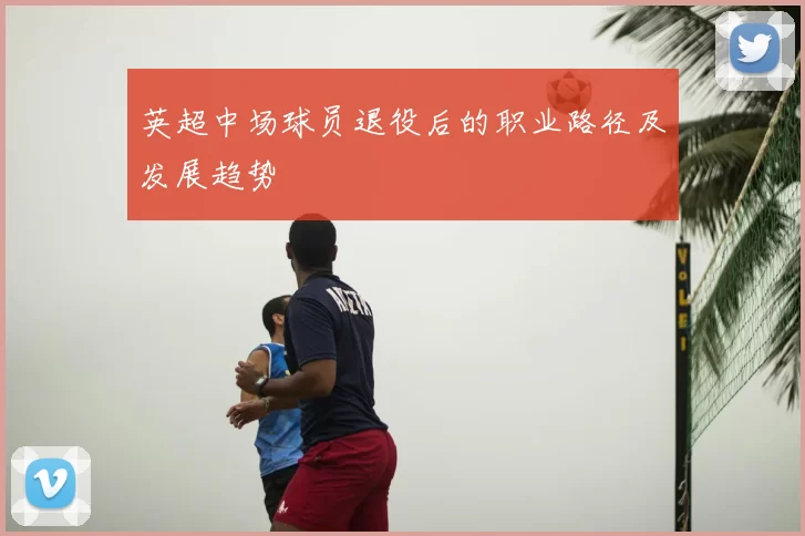 英超中场球员退役后的职业路径及发展趋势