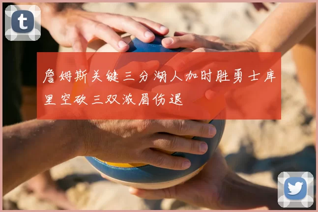 詹姆斯关键三分湖人加时胜勇士库里空砍三双浓眉伤退