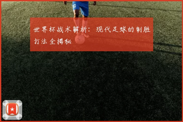 世界杯战术解析:现代足球的制胜打法全揭秘
