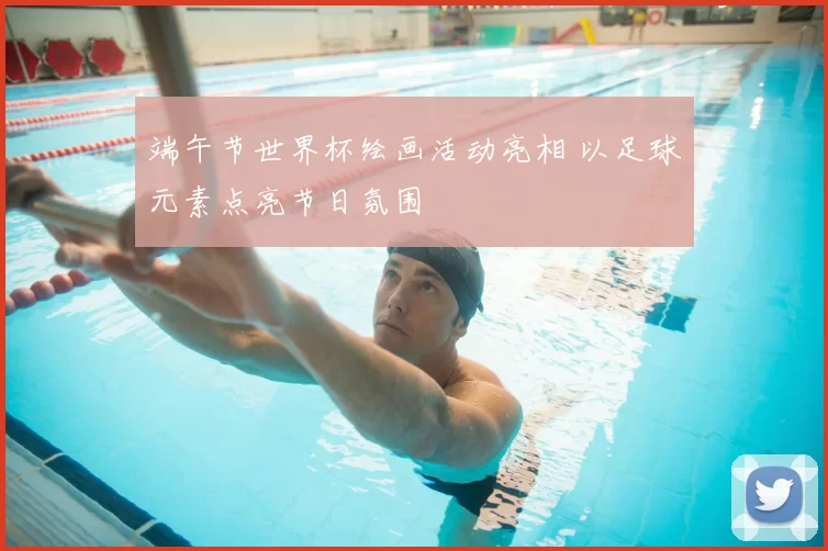 端午节世界杯绘画活动亮相 以足球元素点亮节日氛围